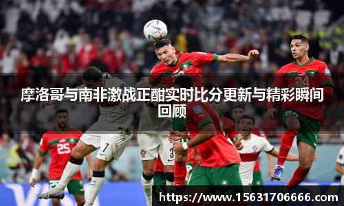 摩洛哥与南非激战正酣实时比分更新与精彩瞬间回顾