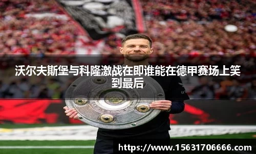 沃尔夫斯堡与科隆激战在即谁能在德甲赛场上笑到最后