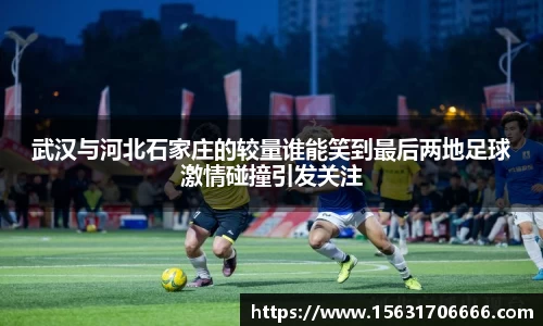 武汉与河北石家庄的较量谁能笑到最后两地足球激情碰撞引发关注